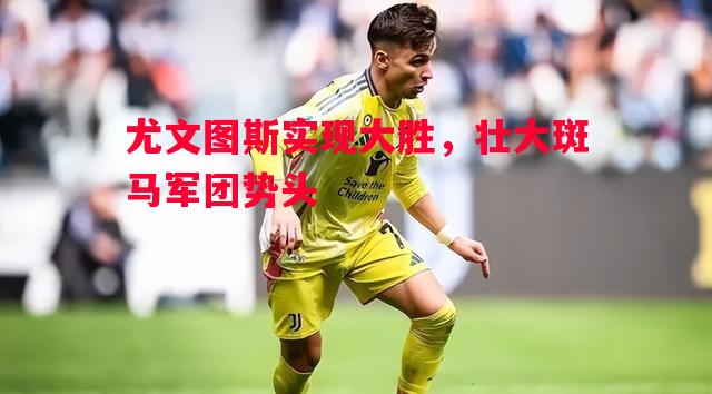 尤文图斯实现大胜,壮大斑马军团势头 尤文图斯实现大胜,壮大斑马军团势头