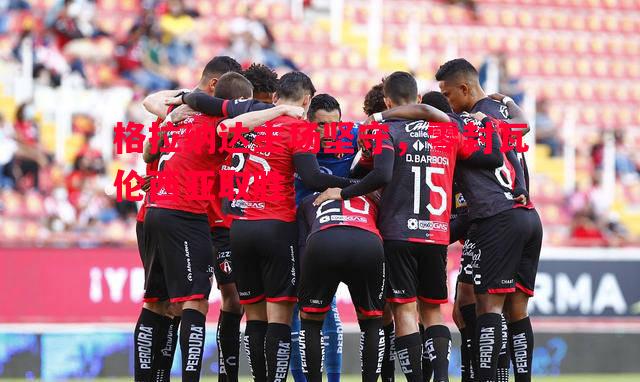 格拉纳达主场坚守,零封瓦伦西亚取胜 格拉纳达主场坚守,零封瓦伦西亚取胜