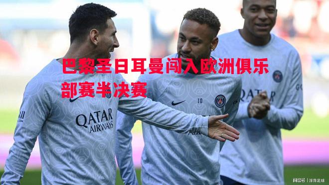 巴黎圣日耳曼闯入欧洲俱乐部赛半决赛 巴黎圣日耳曼闯入欧洲俱乐部赛半决赛
