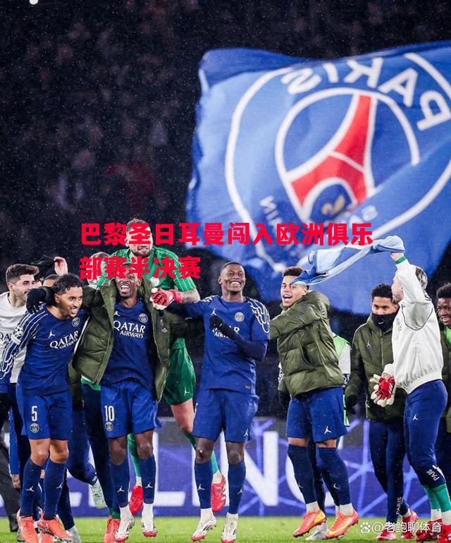 巴黎圣日耳曼闯入欧洲俱乐部赛半决赛 巴黎圣日耳曼闯入欧洲俱乐部赛半决赛