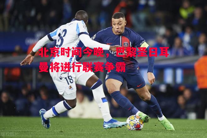 北京时间今晚,巴黎圣日耳曼将进行联赛争霸 北京时间今晚,巴黎圣日耳曼将进行联赛争霸
