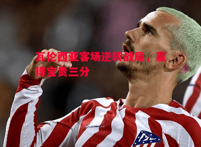 瓦伦西亚客场逆转战局,赢得宝贵三分 瓦伦西亚客场逆转战局,赢得宝贵三分
