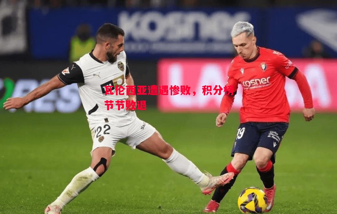 瓦伦西亚遭遇惨败,积分榜节节败退 瓦伦西亚遭遇惨败,积分榜节节败退