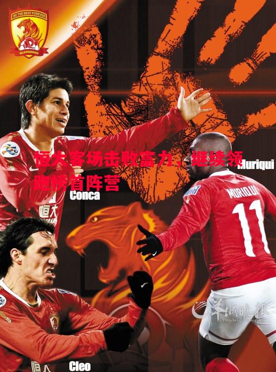 悟空体育-恒大客场击败富力，继续领跑榜首阵营