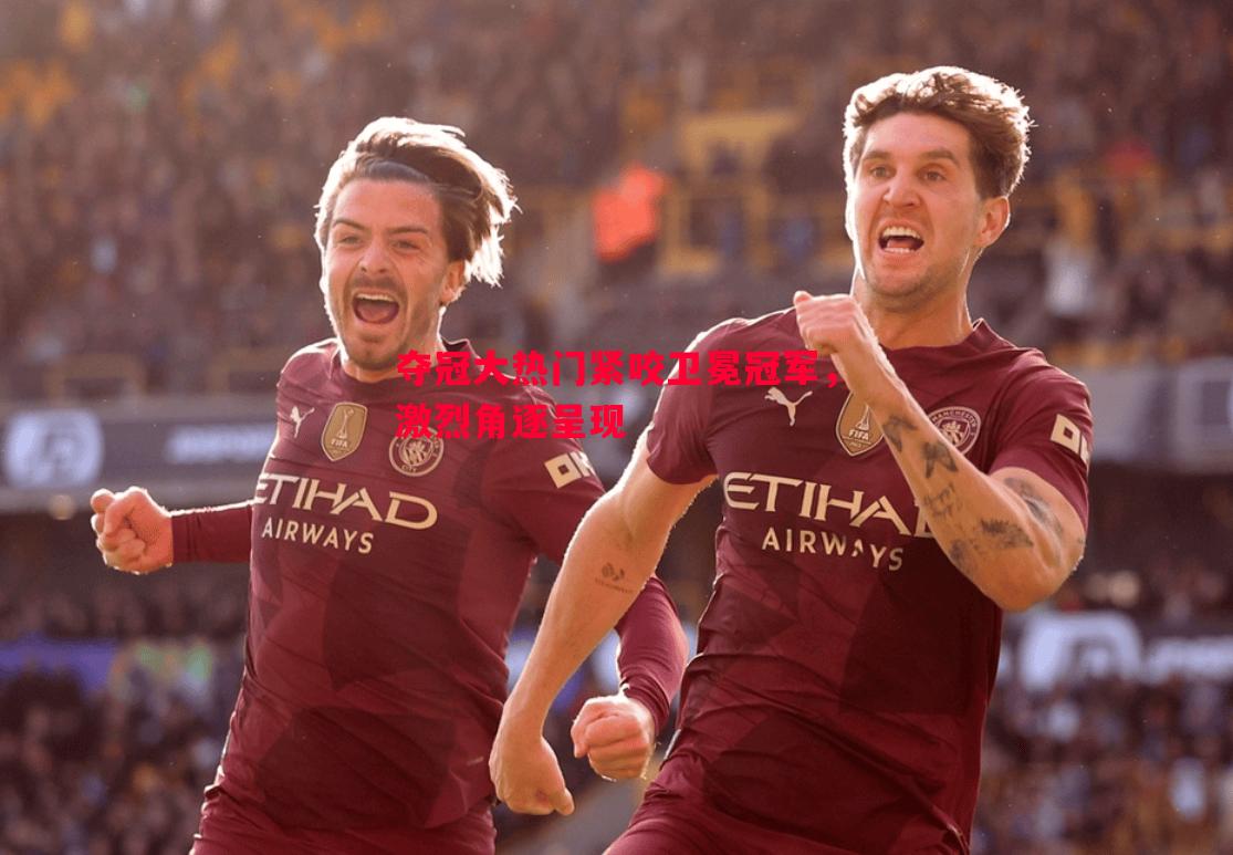 夺冠大热门紧咬卫冕冠军,激烈角逐呈现 夺冠大热门紧咬卫冕冠军,激烈角逐呈现