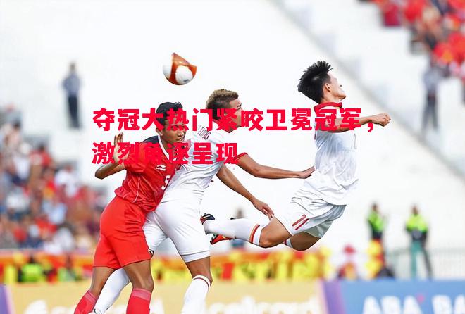 夺冠大热门紧咬卫冕冠军,激烈角逐呈现 夺冠大热门紧咬卫冕冠军,激烈角逐呈现