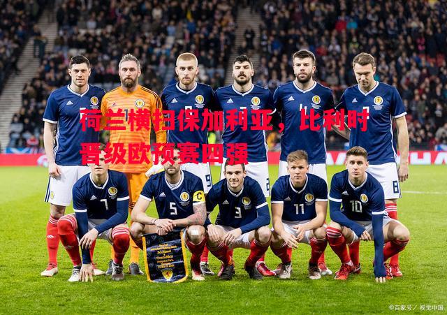 荷兰横扫保加利亚,比利时晋级欧预赛四强 荷兰横扫保加利亚,比利时晋级欧预赛四强