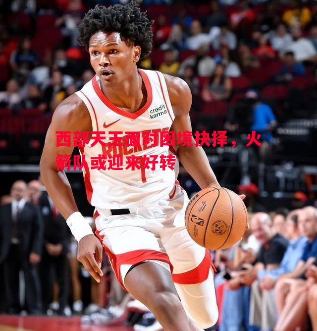西部天王面对困境抉择,火箭队或迎来好转 西部天王面对困境抉择,火箭队或迎来好转
