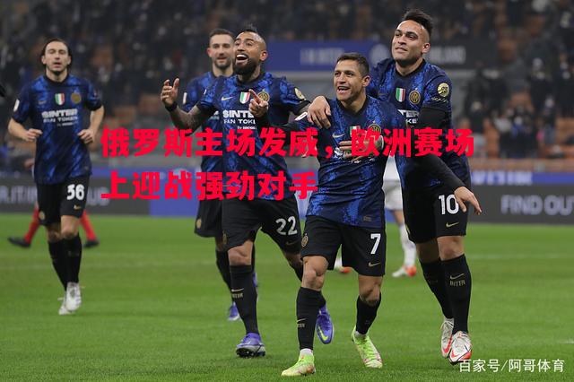 俄罗斯主场发威，欧洲赛场上迎战强劲对手