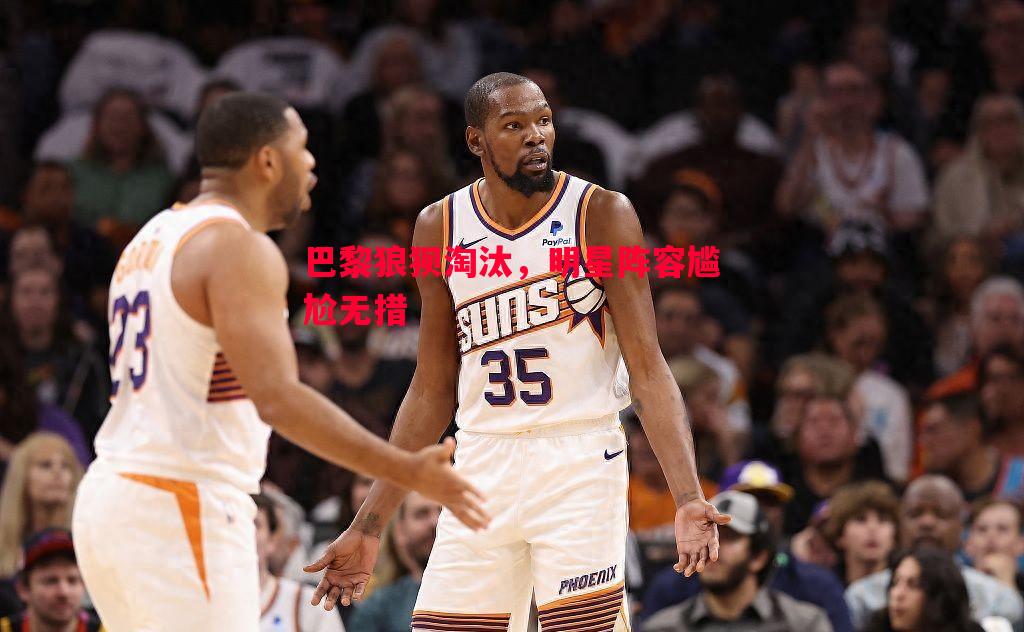 悟空体育-巴黎狼狈淘汰，明星阵容尴尬无措