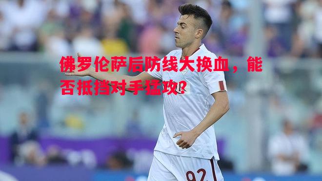 佛罗伦萨后防线大换血，能否抵挡对手猛攻？