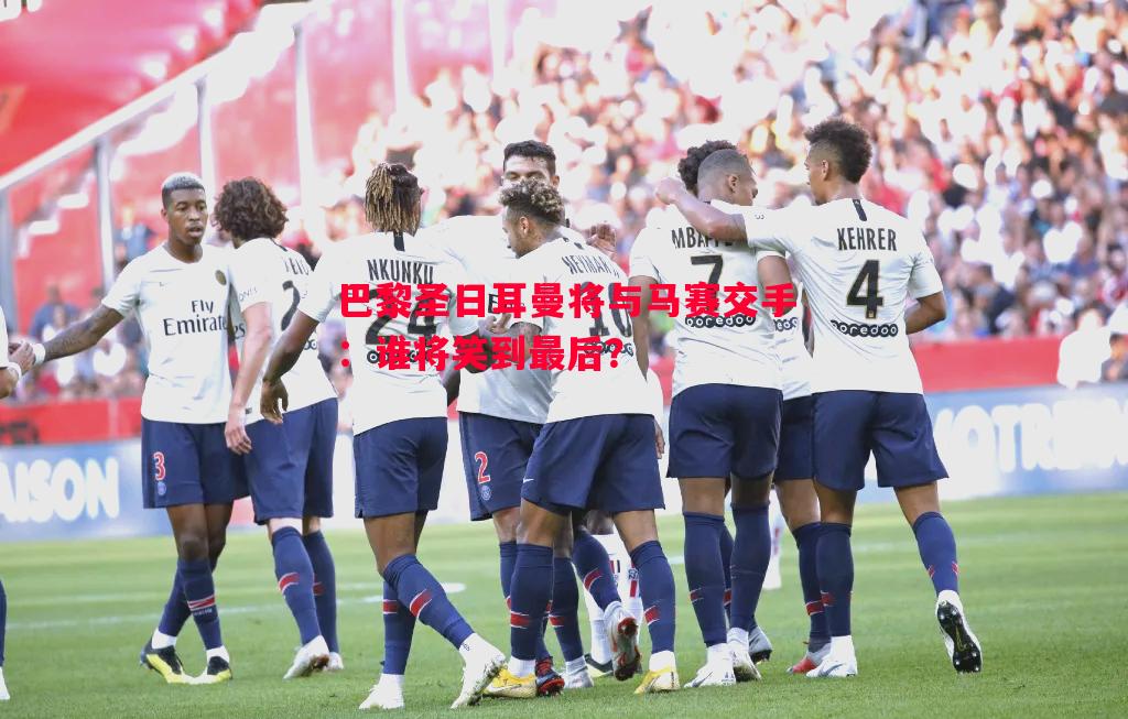 悟空体育-巴黎圣日耳曼将与马赛交手：谁将笑到最后？