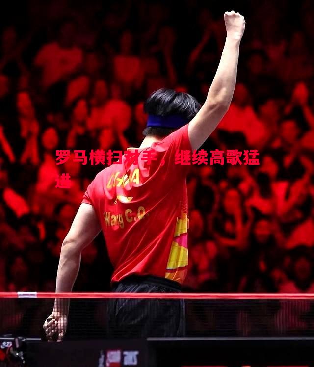罗马横扫对手,继续高歌猛进 罗马横扫对手,继续高歌猛进