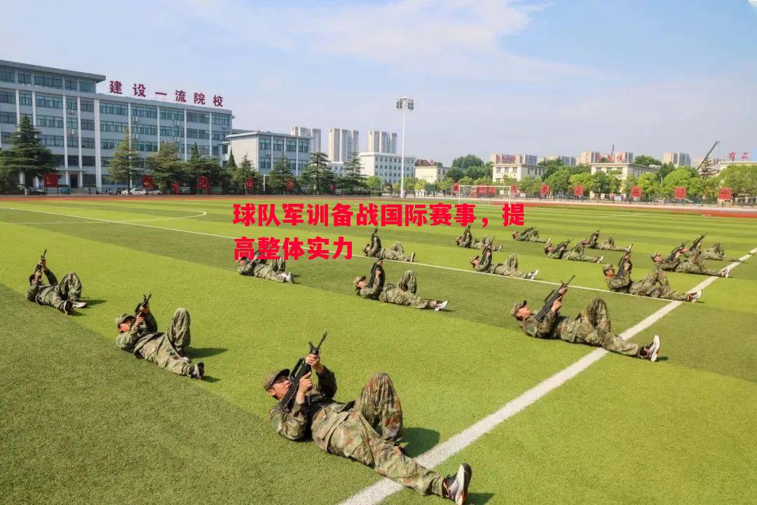 球队军训备战国际赛事,提高整体实力 球队军训备战国际赛事,提高整体实力