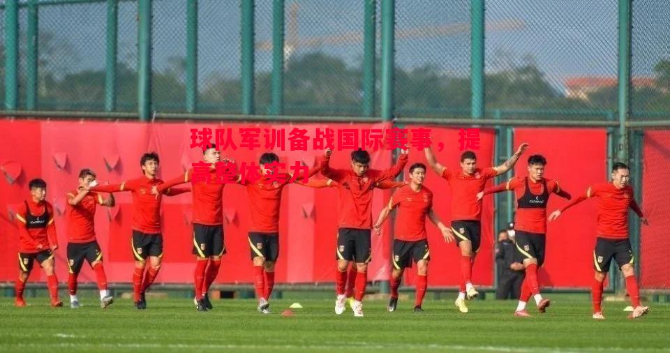 球队军训备战国际赛事,提高整体实力 球队军训备战国际赛事,提高整体实力
