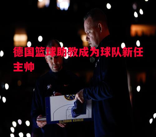 德国篮球助教成为球队新任主帅 德国篮球助教成为球队新任主帅