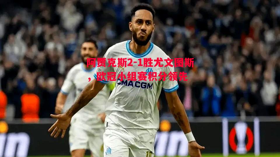 阿贾克斯2-1胜尤文图斯，欧冠小组赛积分领先