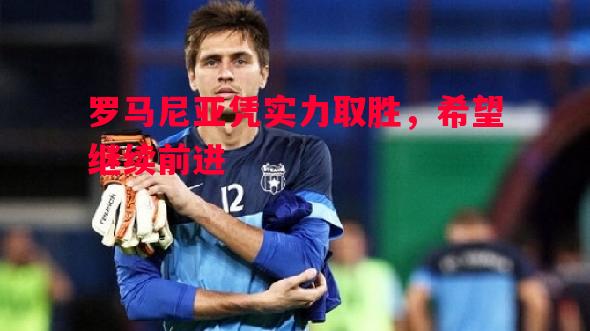 悟空体育官方网站-罗马尼亚凭实力取胜，希望继续前进