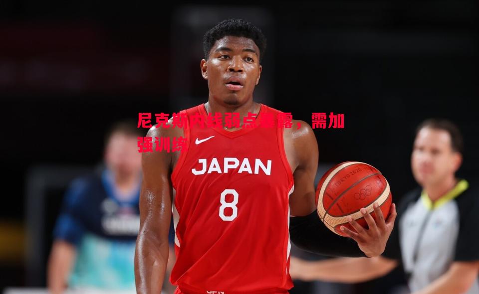 尼克斯内线弱点暴露,需加强训练 尼克斯内线弱点暴露,需加强训练