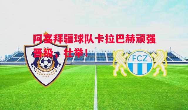 悟空体育-阿塞拜疆球队卡拉巴赫顽强晋级，壮举！