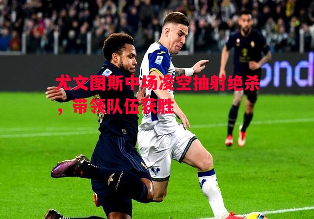 尤文图斯中场凌空抽射绝杀,带领队伍获胜 尤文图斯中场凌空抽射绝杀,带领队伍获胜