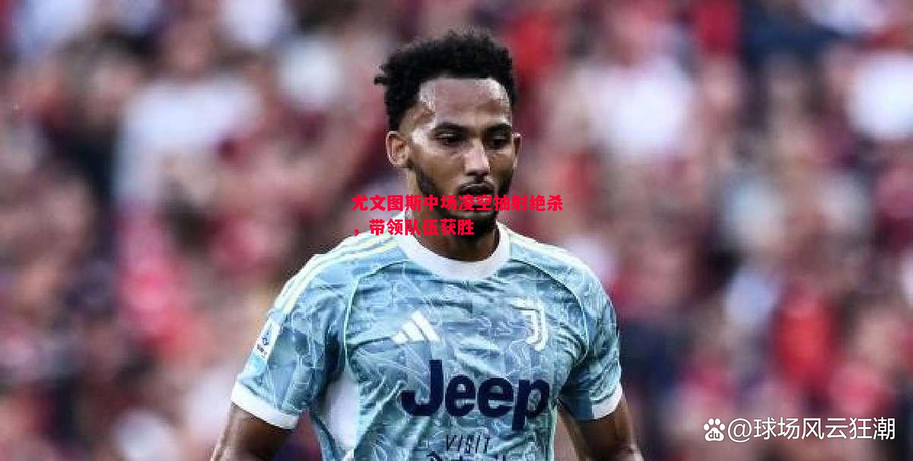 尤文图斯中场凌空抽射绝杀,带领队伍获胜 尤文图斯中场凌空抽射绝杀,带领队伍获胜