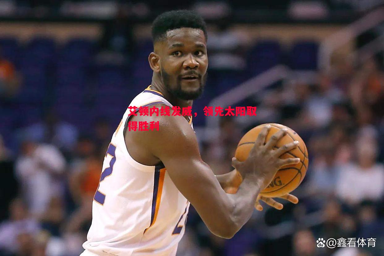 艾顿内线发威,领先太阳取得胜利 艾顿内线发威,领先太阳取得胜利