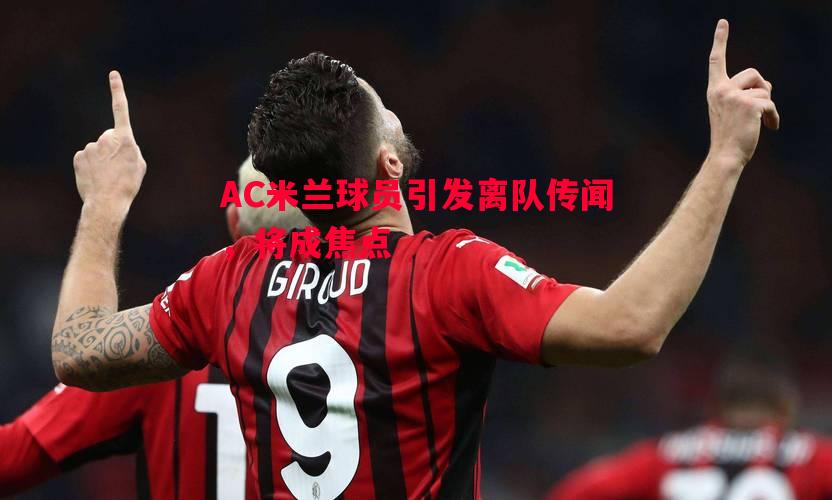 AC米兰球员引发离队传闻,将成焦点 AC米兰球员引发离队传闻,将成焦点