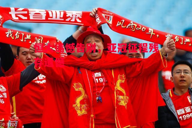 恒大遗憾告别,亚冠征程残存遗憾 恒大遗憾告别,亚冠征程残存遗憾