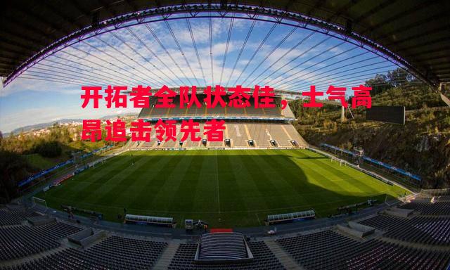 开拓者全队状态佳,士气高昂追击领先者 开拓者全队状态佳,士气高昂追击领先者
