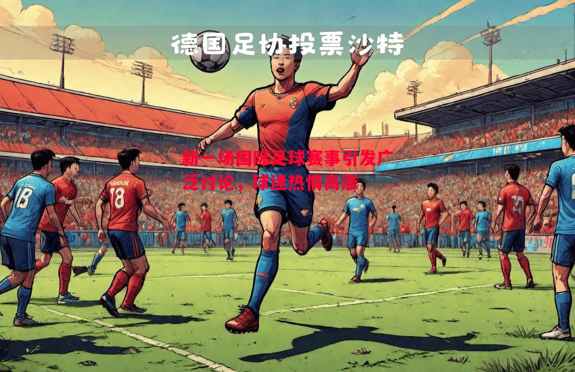 新一场国际足球赛事引发广泛讨论,球迷热情高涨 新一场国际足球赛事引发广泛讨论,球迷热情高涨
