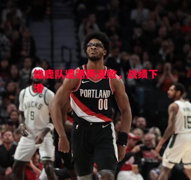 雄鹿队遭遇两连败,战绩下滑 雄鹿队遭遇两连败,战绩下滑