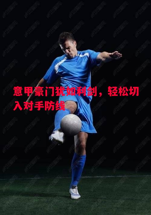意甲豪门犹如利剑,轻松切入对手防线 意甲豪门犹如利剑,轻松切入对手防线