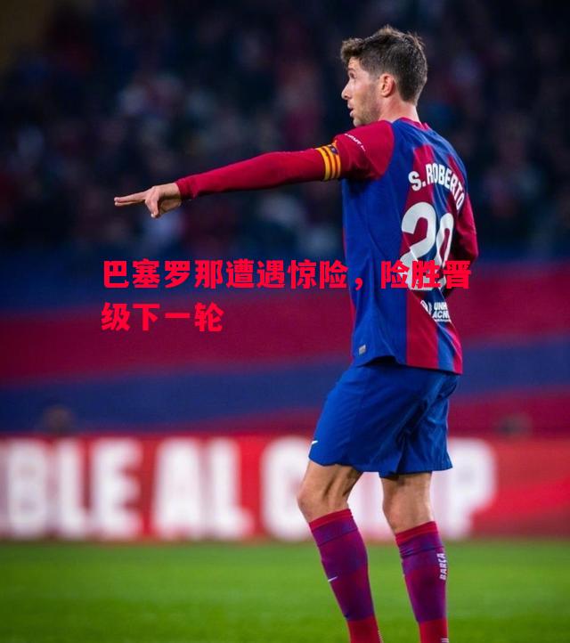 悟空体育-巴塞罗那遭遇惊险，险胜晋级下一轮