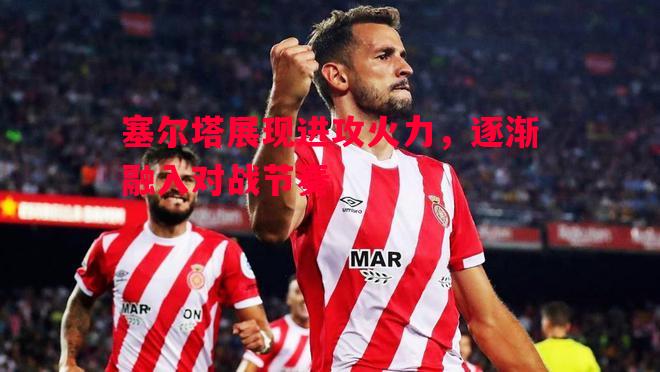 塞尔塔展现进攻火力,逐渐融入对战节奏 塞尔塔展现进攻火力,逐渐融入对战节奏
