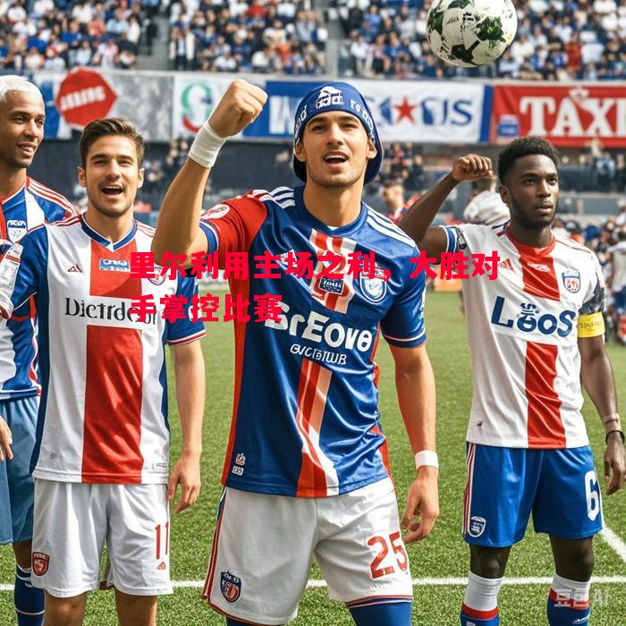 里尔利用主场之利,大胜对手掌控比赛 里尔利用主场之利,大胜对手掌控比赛