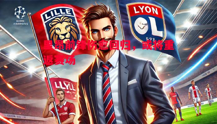 里昂前锋伤愈回归,或将重返赛场 里昂前锋伤愈回归,或将重返赛场