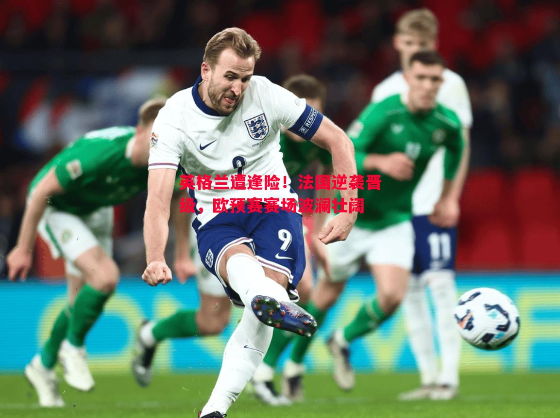 英格兰遭逢险!法国逆袭晋级,欧预赛赛场波澜壮阔 英格兰遭逢险!法国逆袭晋级,欧预赛赛场波澜壮阔