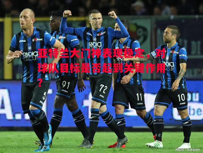 悟空体育-亚特兰大门神表现稳定，对球队目标是否起到关键作用？