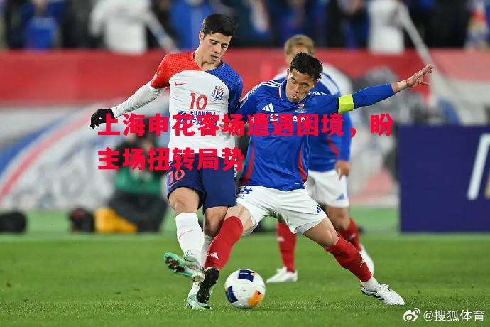 悟空体育官网-上海申花客场遭遇困境，盼主场扭转局势