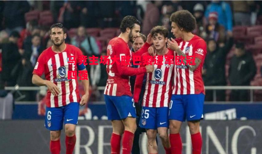 马竞主场大胜巴黎进军欧冠四强 马竞主场大胜巴黎进军欧冠四强