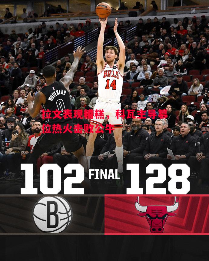 拉文表现糟糕,科瓦主导篡位热火击败公牛 拉文表现糟糕,科瓦主导篡位热火击败公牛