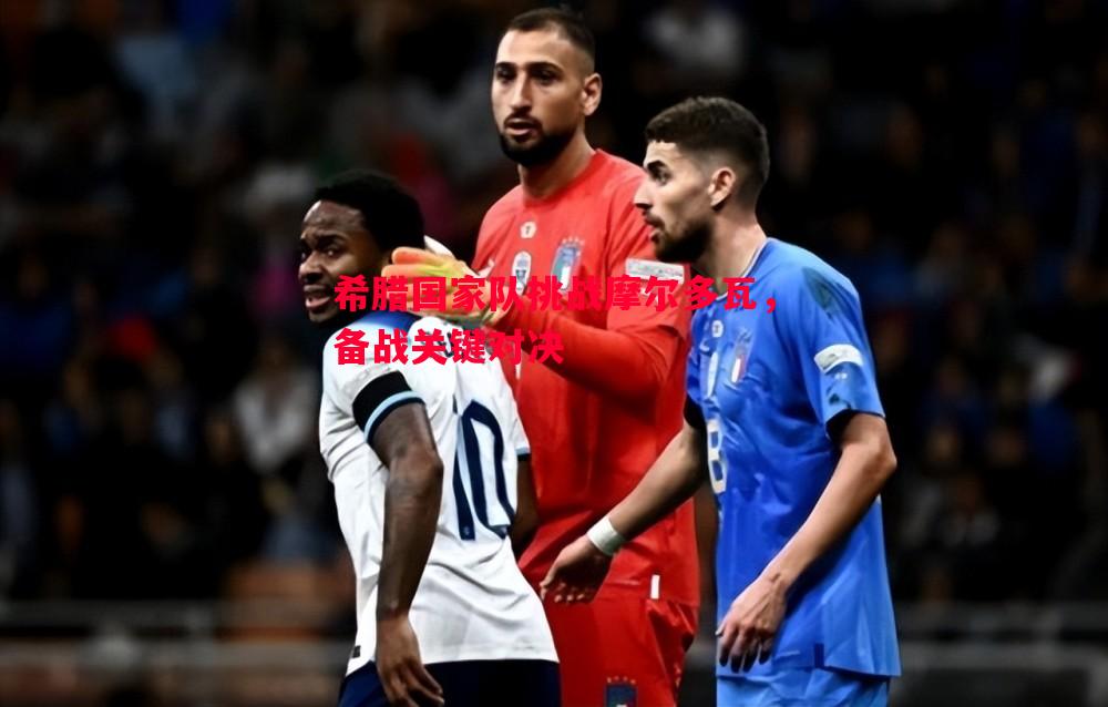 希腊国家队挑战摩尔多瓦,备战关键对决 希腊国家队挑战摩尔多瓦,备战关键对决