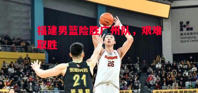 福建男篮险胜广州队,艰难取胜 福建男篮险胜广州队,艰难取胜