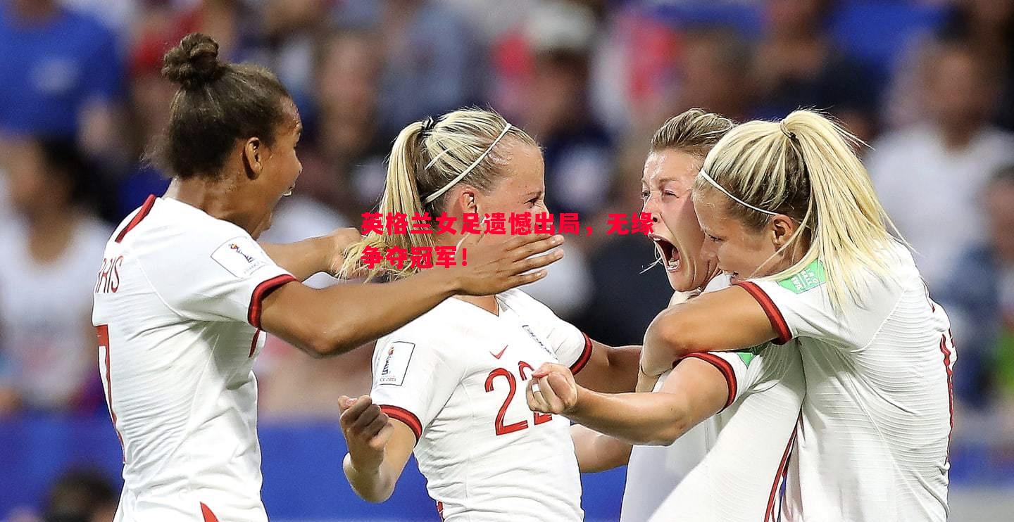 英格兰女足遗憾出局,无缘争夺冠军! 英格兰女足遗憾出局,无缘争夺冠军!
