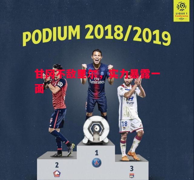 甘冈不敌里尔,实力暴露一面 甘冈不敌里尔,实力暴露一面