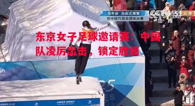 悟空体育-东京女子足球邀请赛：中国队凌厉出击，锁定胜局