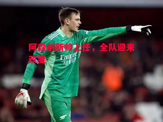 阿森纳新帅上任,全队迎来改变 阿森纳新帅上任,全队迎来改变