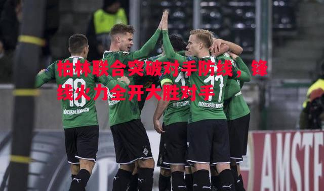 柏林联合突破对手防线,锋线火力全开大胜对手 柏林联合突破对手防线,锋线火力全开大胜对手
