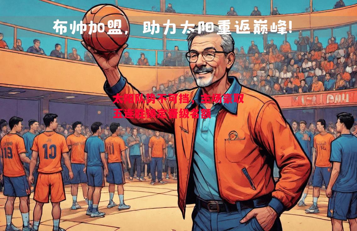 太阳队势不可挡,主场豪取五连胜锁定晋级名额 太阳队势不可挡,主场豪取五连胜锁定晋级名额